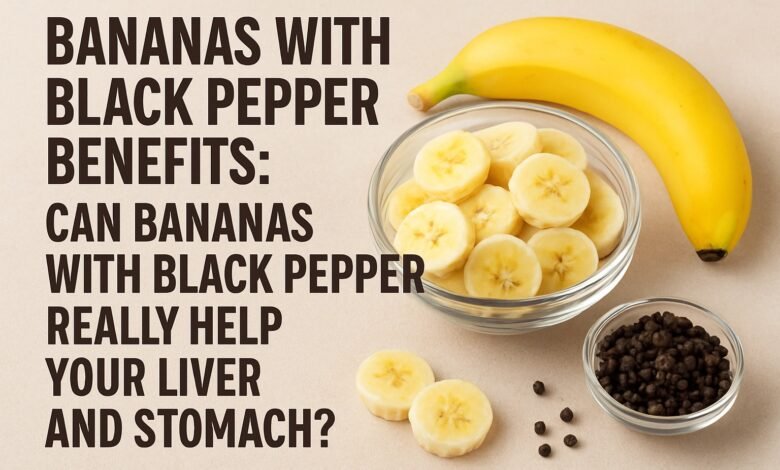 Bananas with Black Pepper Benefits: Can Bananas with Black Pepper Really Help Your Liver and Stomach?